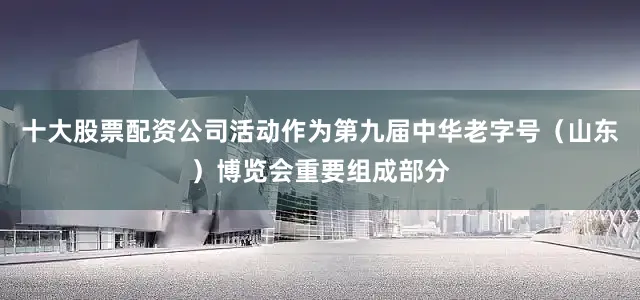 十大股票配资公司活动作为第九届中华老字号（山东）博览会重要组成部分