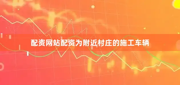 配资网站配资为附近村庄的施工车辆