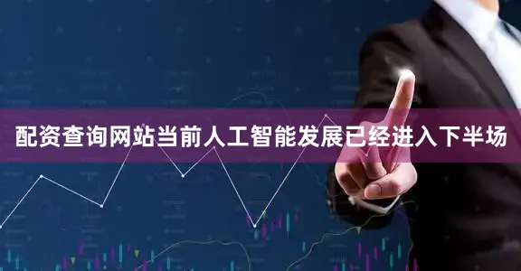 配资查询网站当前人工智能发展已经进入下半场