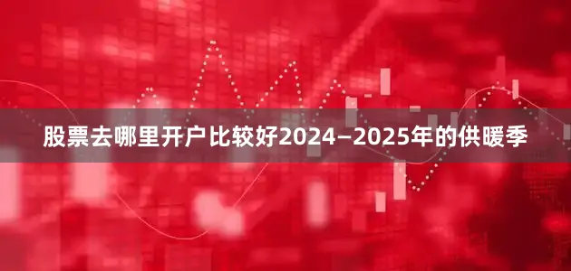 股票去哪里开户比较好2024—2025年的供暖季