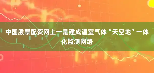 中国股票配资网上　　一是建成温室气体“天空地”一体化监测网络