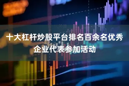 十大杠杆炒股平台排名百余名优秀企业代表参加活动