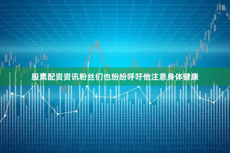 股票配资资讯粉丝们也纷纷呼吁他注意身体健康