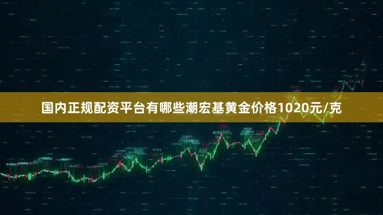国内正规配资平台有哪些潮宏基黄金价格1020元/克