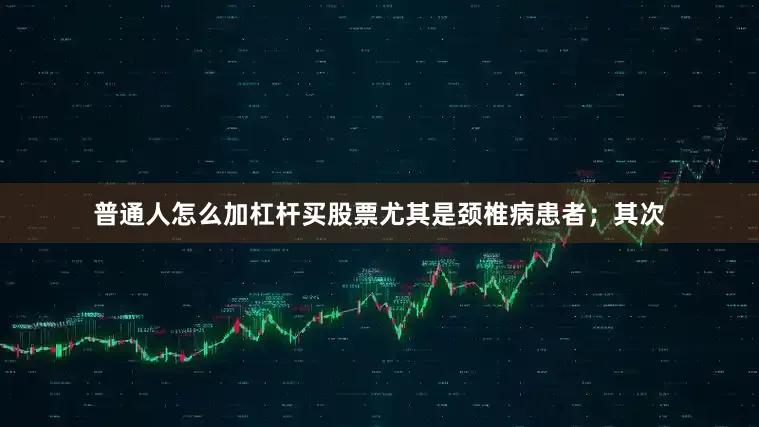 普通人怎么加杠杆买股票尤其是颈椎病患者；其次