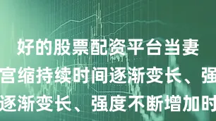 好的股票配资平台当妻子感觉到宫缩持续时间逐渐变长、强度不断增加时
