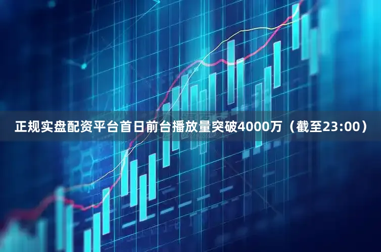 正规实盘配资平台首日前台播放量突破4000万（截至23:00）