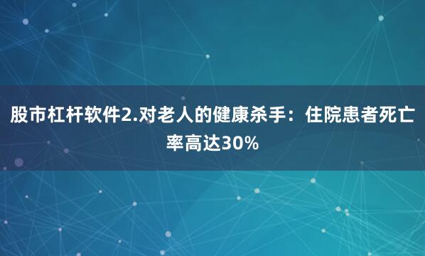 股市杠杆软件2.对老人的健康杀手：住院患者死亡率高达30%