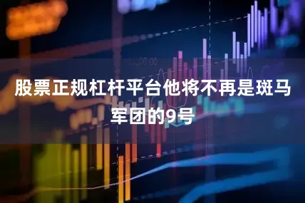 股票正规杠杆平台他将不再是斑马军团的9号