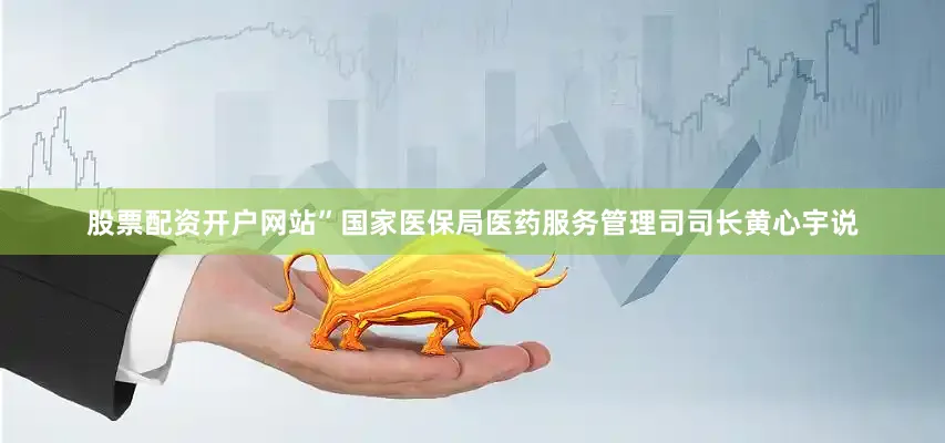 股票配资开户网站”国家医保局医药服务管理司司长黄心宇说