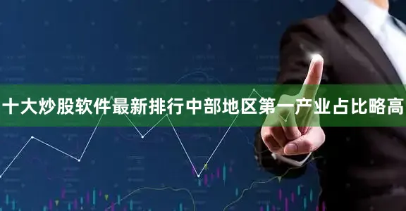 十大炒股软件最新排行中部地区第一产业占比略高
