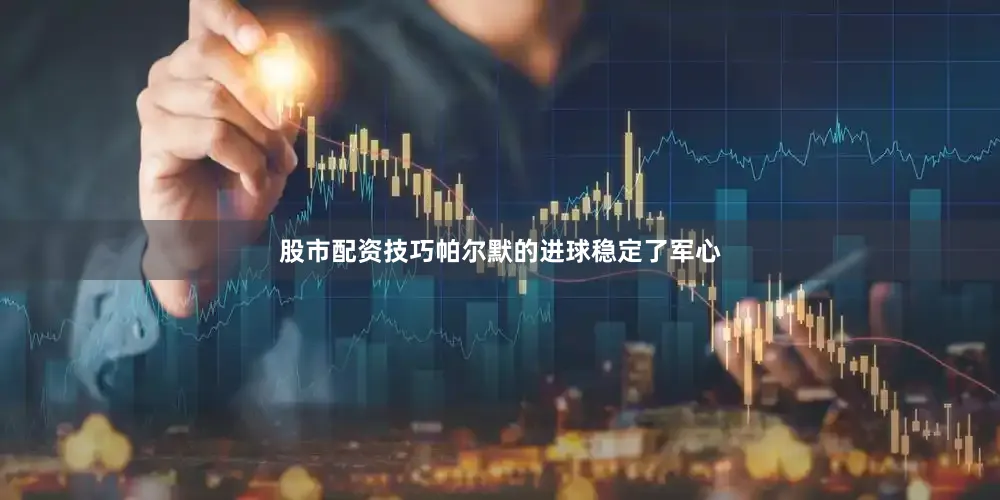 股市配资技巧帕尔默的进球稳定了军心