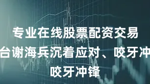 专业在线股票配资交易平台谢海兵沉着应对、咬牙冲锋