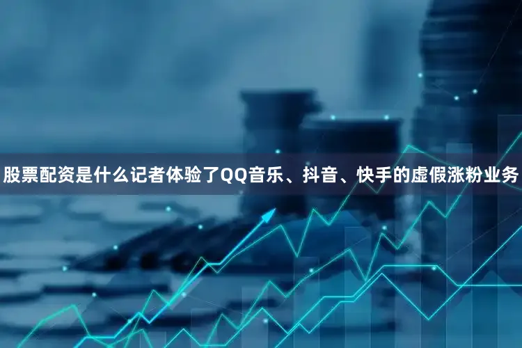 股票配资是什么记者体验了QQ音乐、抖音、快手的虚假涨粉业务