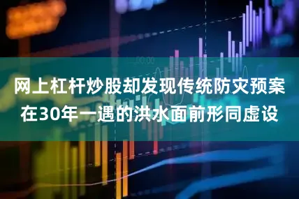 网上杠杆炒股却发现传统防灾预案在30年一遇的洪水面前形同虚设