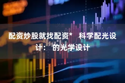 配资炒股就找配资*   科学配光设计： 的光学设计