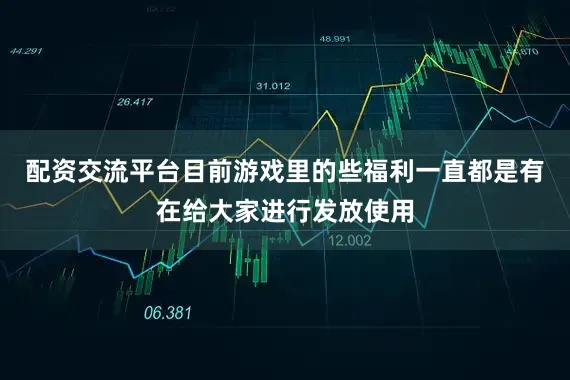 配资交流平台目前游戏里的些福利一直都是有在给大家进行发放使用