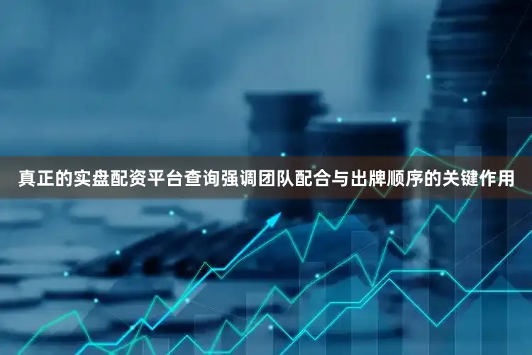 真正的实盘配资平台查询强调团队配合与出牌顺序的关键作用