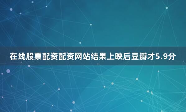 在线股票配资配资网站结果上映后豆瓣才5.9分