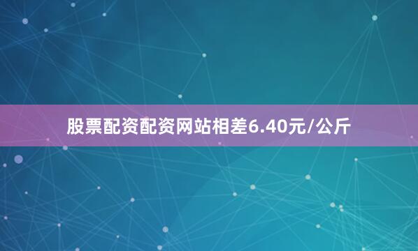 股票配资配资网站相差6.40元/公斤