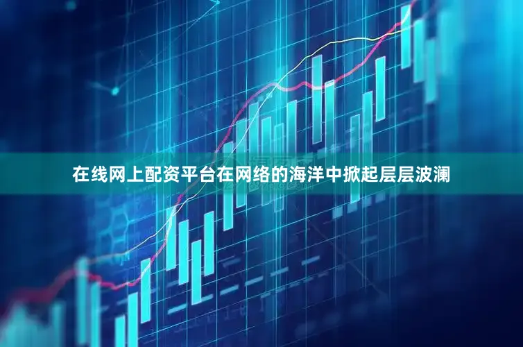 在线网上配资平台在网络的海洋中掀起层层波澜