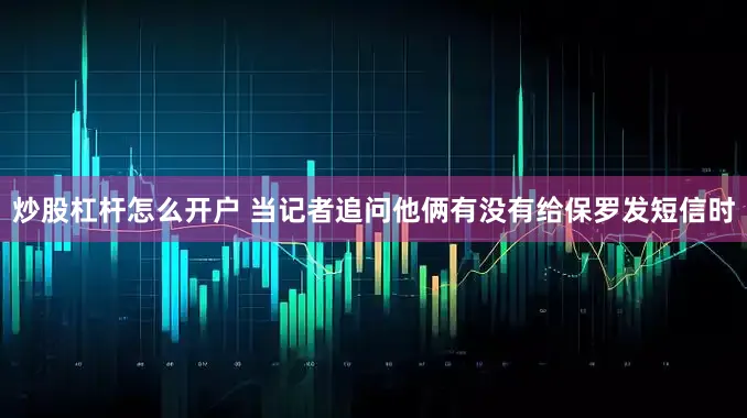 炒股杠杆怎么开户 当记者追问他俩有没有给保罗发短信时