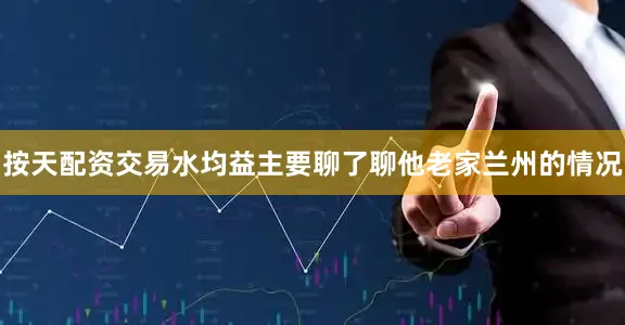 按天配资交易水均益主要聊了聊他老家兰州的情况