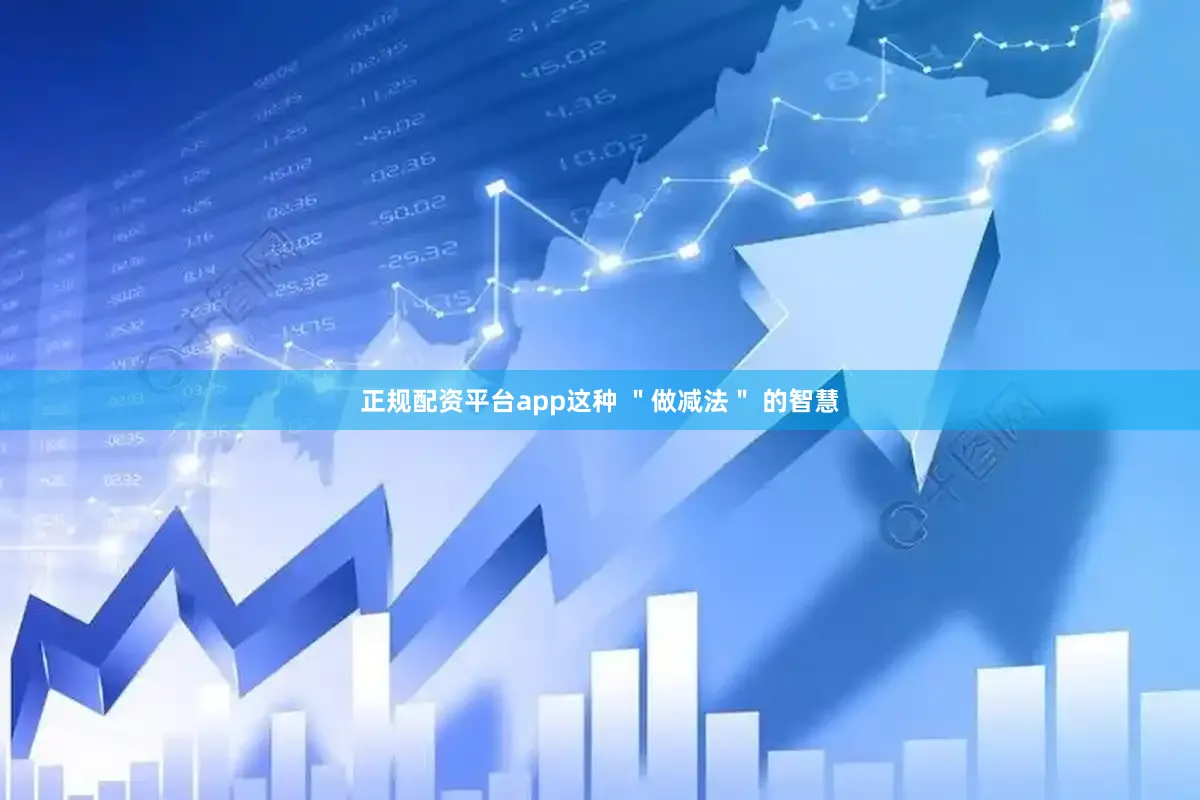 正规配资平台app这种 ＂做减法＂ 的智慧