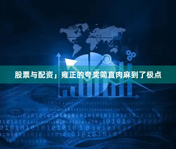 股票与配资」雍正的夸奖简直肉麻到了极点