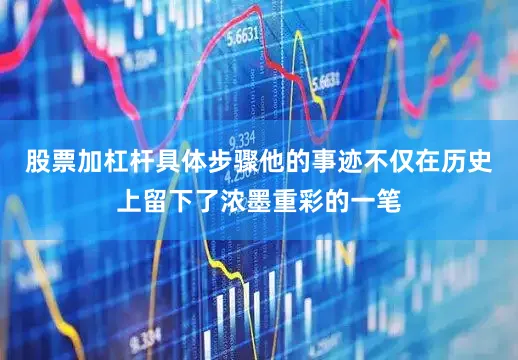 股票加杠杆具体步骤他的事迹不仅在历史上留下了浓墨重彩的一笔