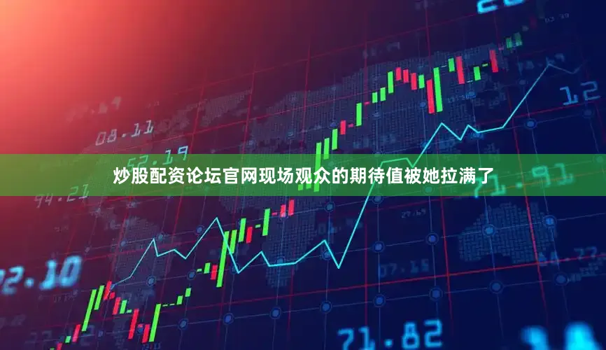 炒股配资论坛官网现场观众的期待值被她拉满了