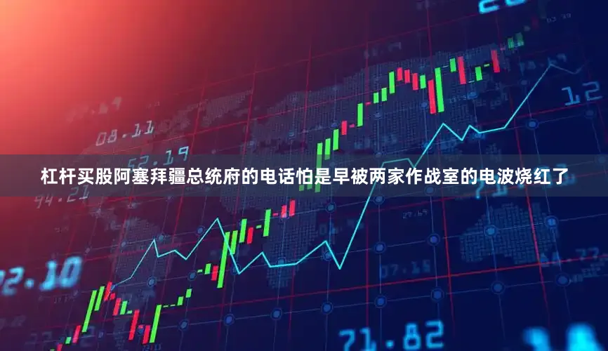 杠杆买股阿塞拜疆总统府的电话怕是早被两家作战室的电波烧红了