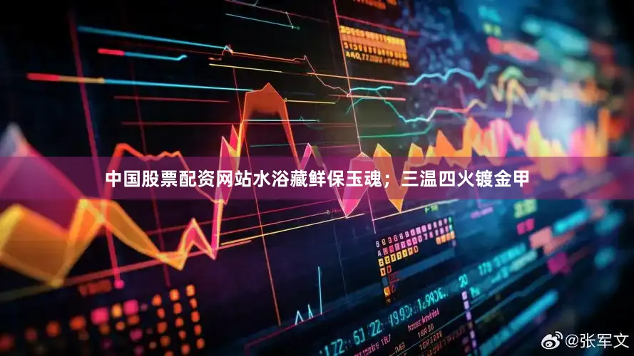 中国股票配资网站水浴藏鲜保玉魂；三温四火镀金甲