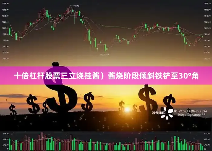 十倍杠杆股票三立烧挂酱）酱烧阶段倾斜铁铲至30°角