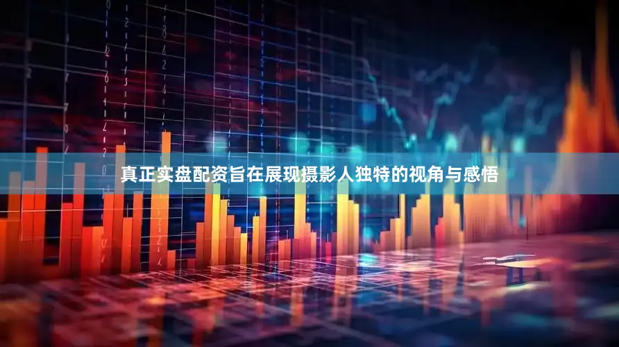真正实盘配资旨在展现摄影人独特的视角与感悟