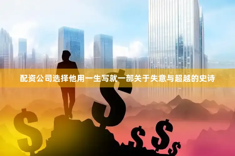 配资公司选择他用一生写就一部关于失意与超越的史诗