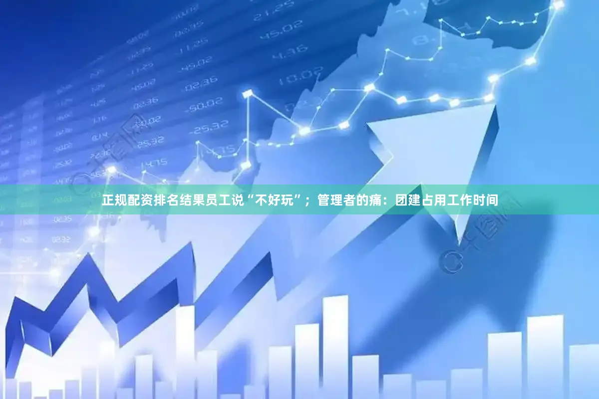正规配资排名结果员工说“不好玩”；管理者的痛：团建占用工作时间