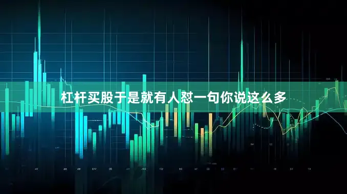 杠杆买股于是就有人怼一句你说这么多