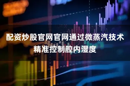 配资炒股官网官网通过微蒸汽技术精准控制腔内湿度