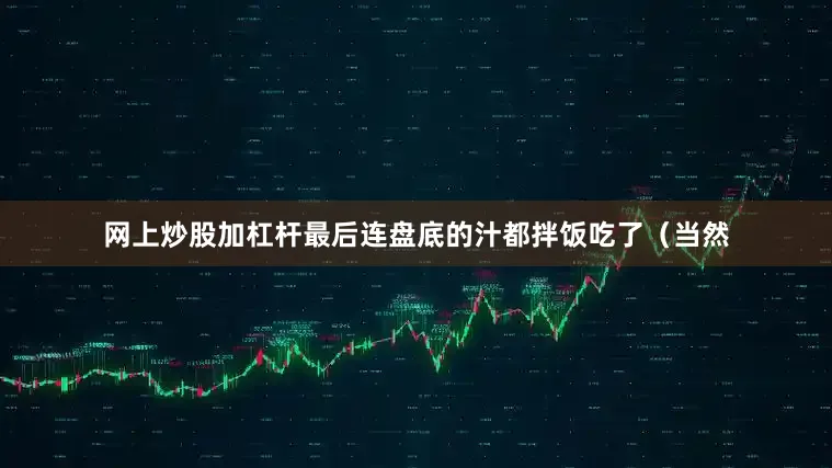 网上炒股加杠杆最后连盘底的汁都拌饭吃了（当然