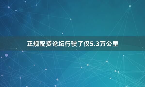 正规配资论坛行驶了仅5.3万公里