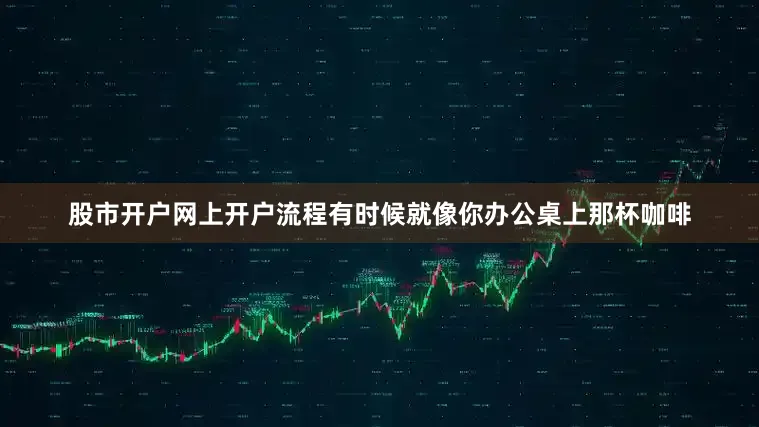 股市开户网上开户流程有时候就像你办公桌上那杯咖啡