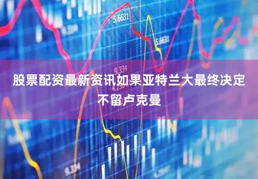 股票配资最新资讯如果亚特兰大最终决定不留卢克曼