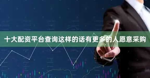 十大配资平台查询这样的话有更多的人愿意采购