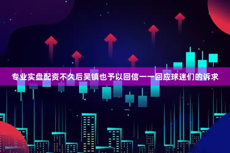 专业实盘配资不久后吴镇也予以回信一一回应球迷们的诉求