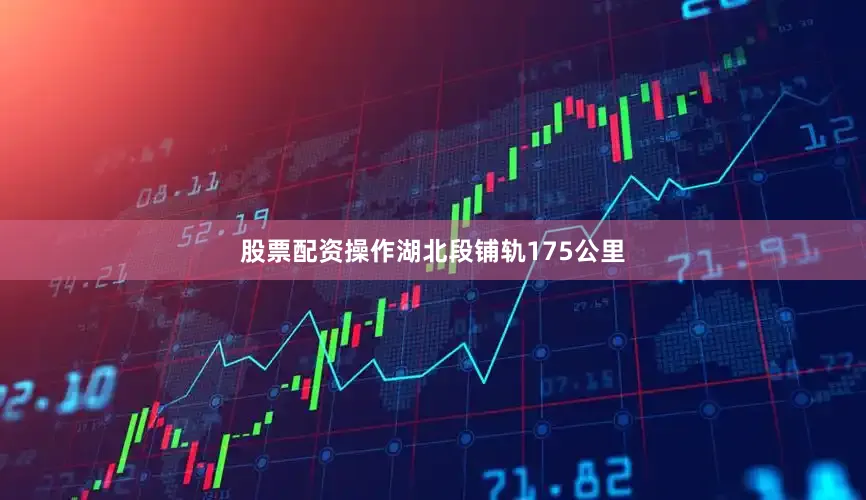 股票配资操作湖北段铺轨175公里