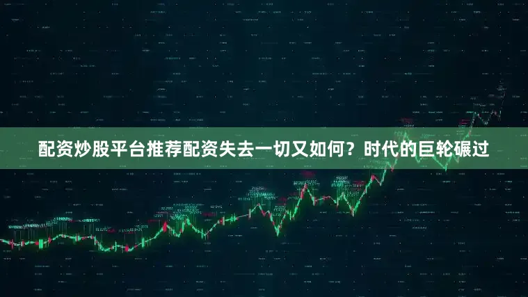 配资炒股平台推荐配资失去一切又如何？时代的巨轮碾过