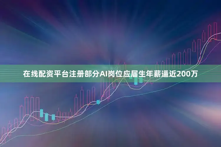 在线配资平台注册部分AI岗位应届生年薪逼近200万