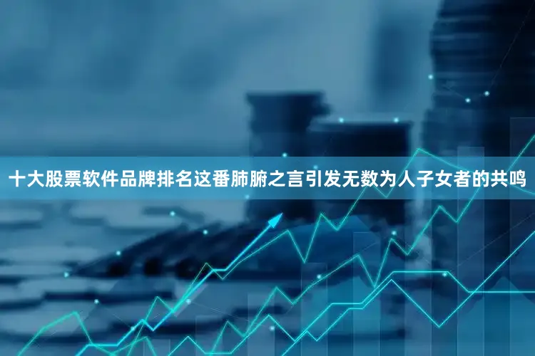十大股票软件品牌排名这番肺腑之言引发无数为人子女者的共鸣