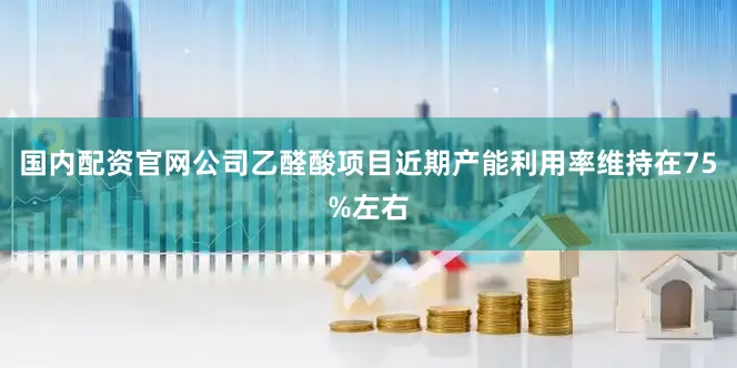 国内配资官网公司乙醛酸项目近期产能利用率维持在75%左右